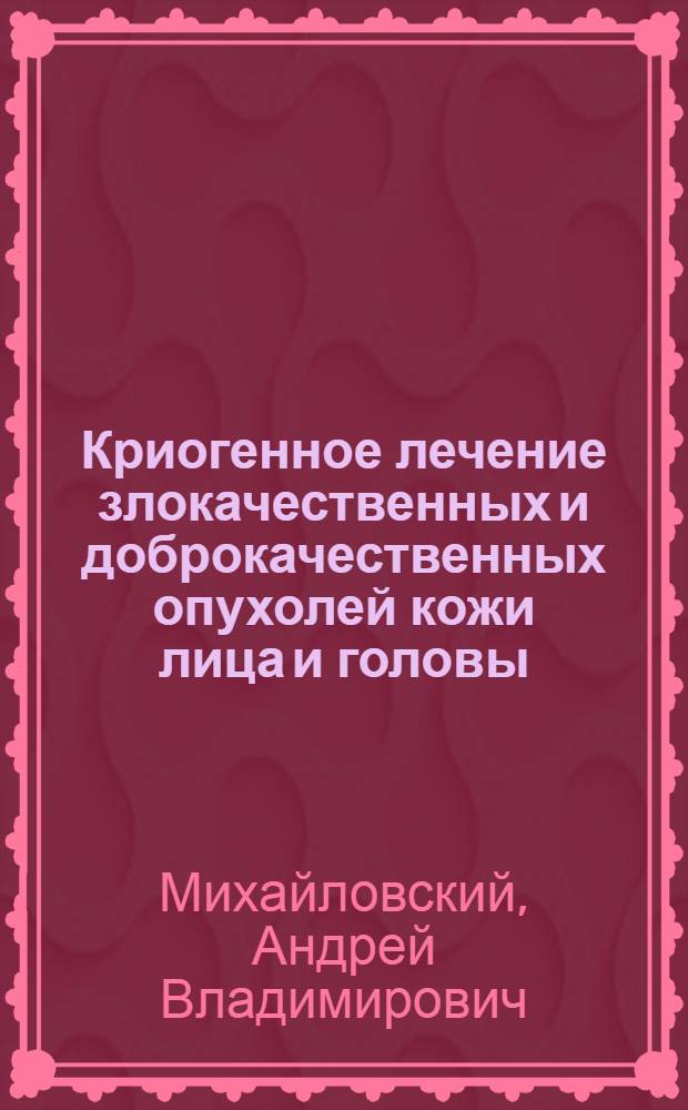 Криогенное лечение злокачественных и доброкачественных опухолей кожи лица и головы : Автореф. дис. на соиск. учен. степ. канд. мед. наук : (14.00.04)