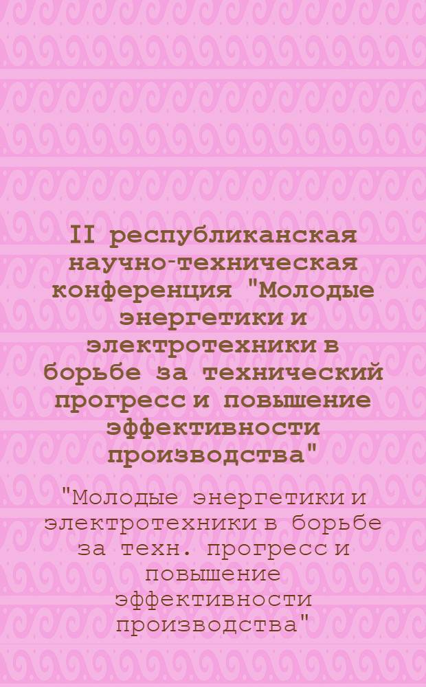 II республиканская научно-техническая конференция "Молодые энергетики и электротехники в борьбе за технический прогресс и повышение эффективности производства" : (Тезисы докл.)