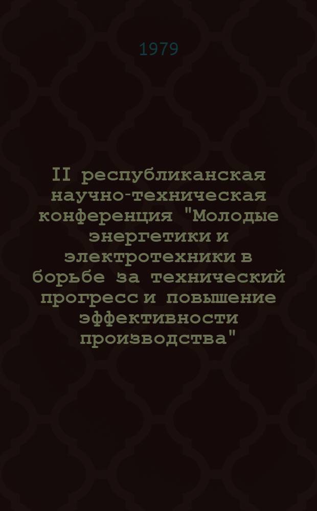 II республиканская научно-техническая конференция "Молодые энергетики и электротехники в борьбе за технический прогресс и повышение эффективности производства" : (Тезисы докл.). Ч. 1