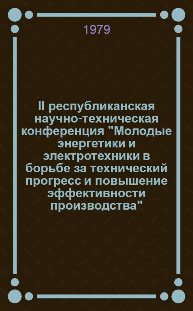 II республиканская научно-техническая конференция "Молодые энергетики и электротехники в борьбе за технический прогресс и повышение эффективности производства" : (Тезисы докл.). Ч. 2