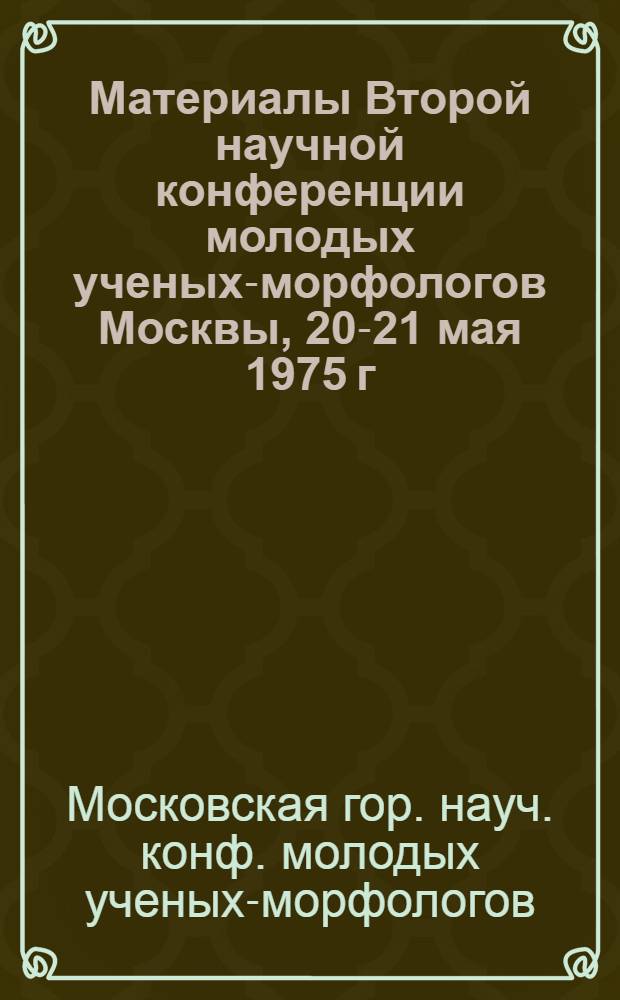 Материалы Второй научной конференции молодых ученых-морфологов Москвы, 20-21 мая 1975 г.