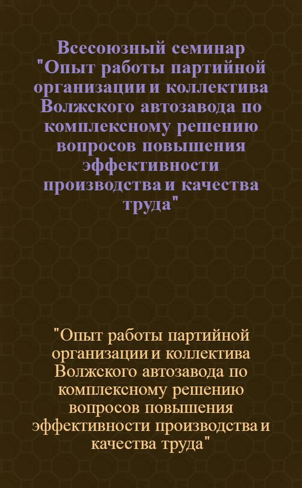 Всесоюзный семинар "Опыт работы партийной организации и коллектива Волжского автозавода по комплексному решению вопросов повышения эффективности производства и качества труда" : Тезисы докл