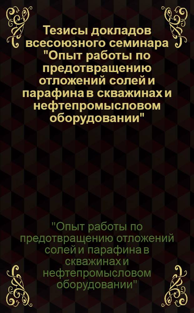 Тезисы докладов всесоюзного семинара "Опыт работы по предотвращению отложений солей и парафина в скважинах и нефтепромысловом оборудовании". (17-19 мая 1978 г.)