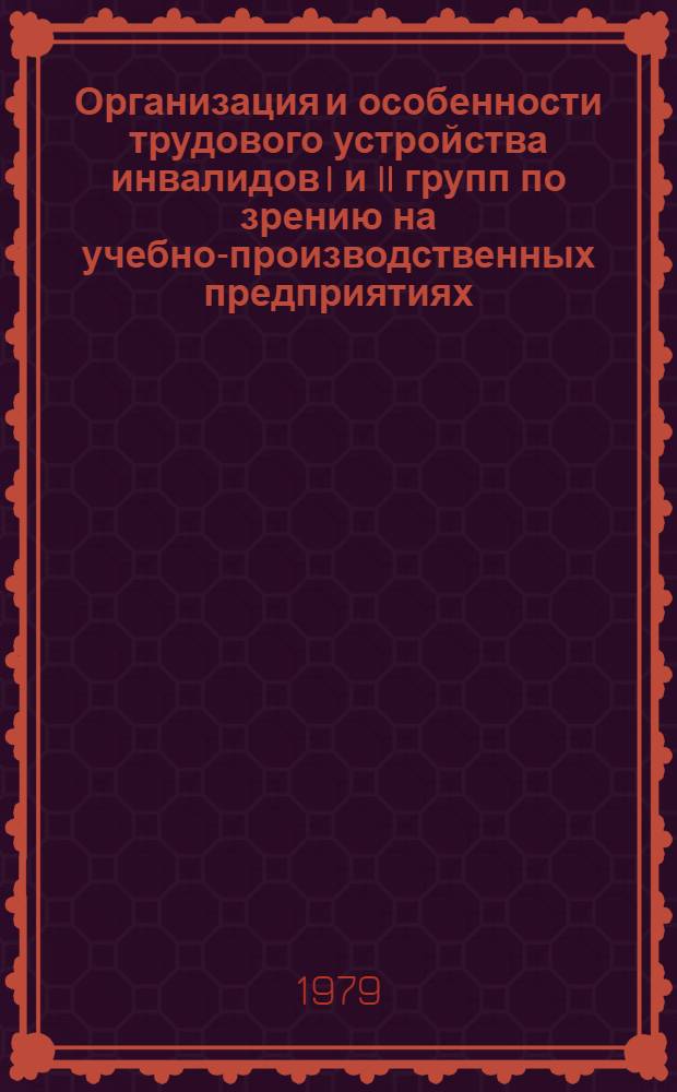 Организация и особенности трудового устройства инвалидов I и II групп по зрению на учебно-производственных предприятиях : (Метод. рекомендации)