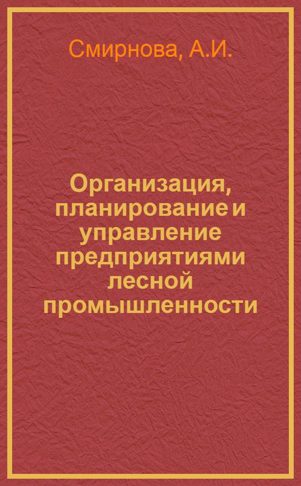 Организация, планирование и управление предприятиями лесной промышленности : Учеб. пособие для вузов по спец. "Машины и механизмы лесн. и деревообраб. пром-сти" и "Лесоинж. дело"