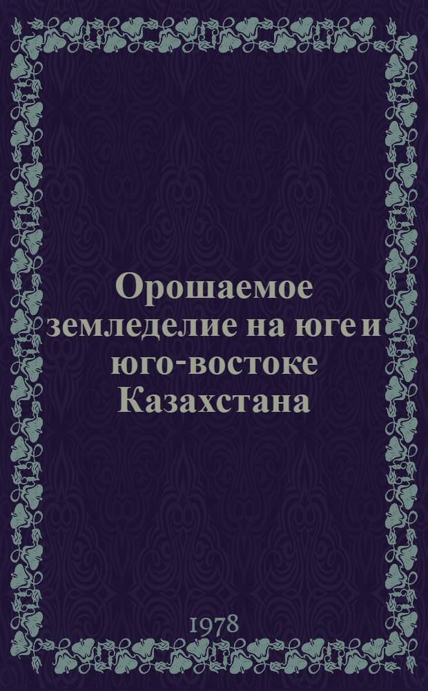 Орошаемое земледелие на юге и юго-востоке Казахстана : Сб. статей