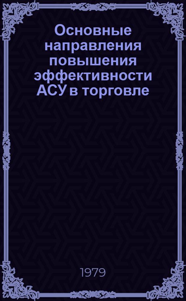 Основные направления повышения эффективности АСУ в торговле : Тез. докл. всесоюз. науч.-техн. конф. (12-13 дек. 1979 г., Горький)
