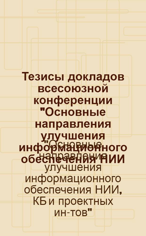 Тезисы докладов всесоюзной конференции "Основные направления улучшения информационного обеспечения НИИ, КБ и проектных институтов" (с 3 по 7 июля, г. Красноярск)