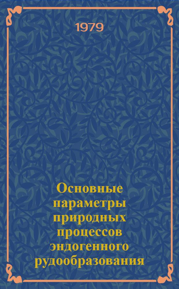 Основные параметры природных процессов эндогенного рудообразования : Докл. всесоюз. совещ. : В 2 т