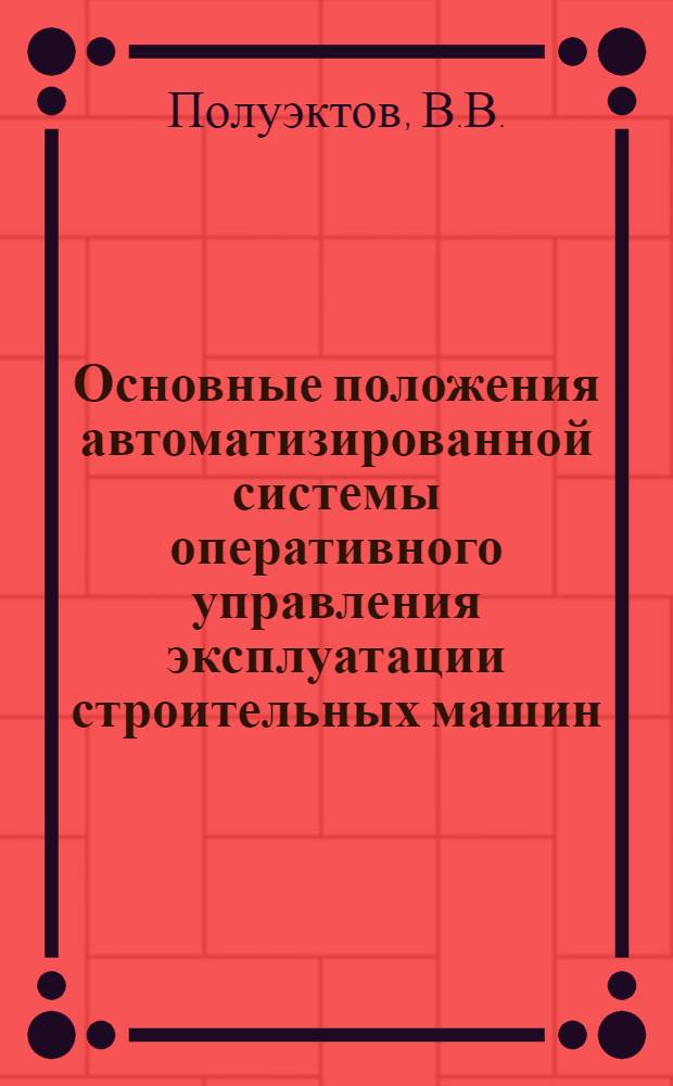 Основные положения автоматизированной системы оперативного управления эксплуатации строительных машин : Метод. рекомендации