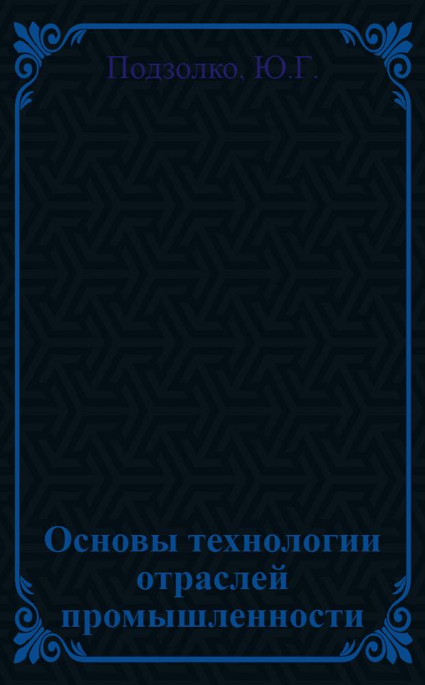 Основы технологии отраслей промышленности : Учеб. пособие для студентов 2 курса спец. "Планир. пром-сти", "Экономика труда", "Планир. нар. хоз-ва", "Бух. учет", "Статистика", "Финансы и кредит"