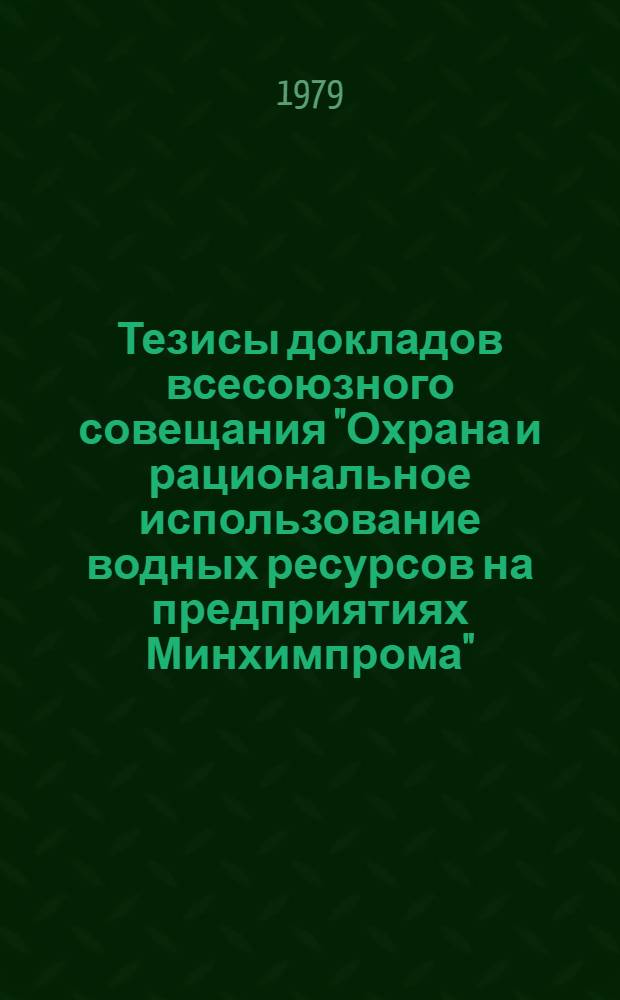 Тезисы докладов всесоюзного совещания "Охрана и рациональное использование водных ресурсов на предприятиях Минхимпрома", 5-8 июня 1979 г., Черкассы