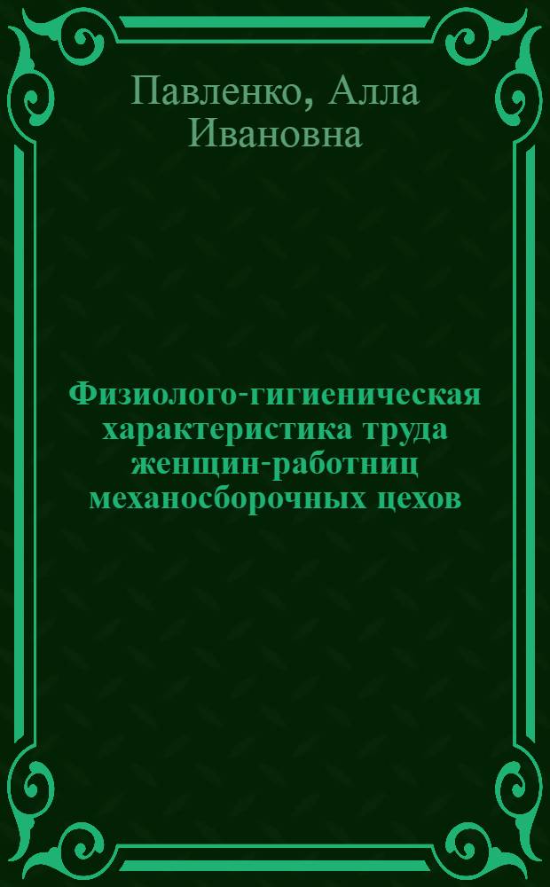 Физиолого-гигиеническая характеристика труда женщин-работниц механосборочных цехов, как основа его рационализации : Автореф. дис. на соиск. учен. степ. канд. мед. наук : (14.00.07)