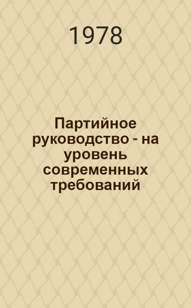 Партийное руководство - на уровень современных требований : Из опыта работы Ленингр. парт. орг. : Сборник