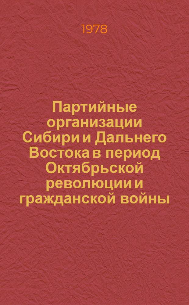 Партийные организации Сибири и Дальнего Востока в период Октябрьской революции и гражданской войны, 1917-1922 гг. : Сб. науч. тр