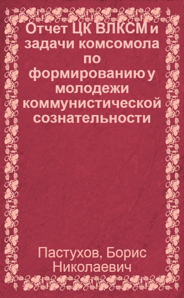 Отчет ЦК ВЛКСМ и задачи комсомола по формированию у молодежи коммунистической сознательности, готовности, воли и умения строить коммунизм : Докл. на XVIII съезде ВЛКСМ, 25 апр. 1978 г. : Заключ. слово, 28 апреля 1978 г