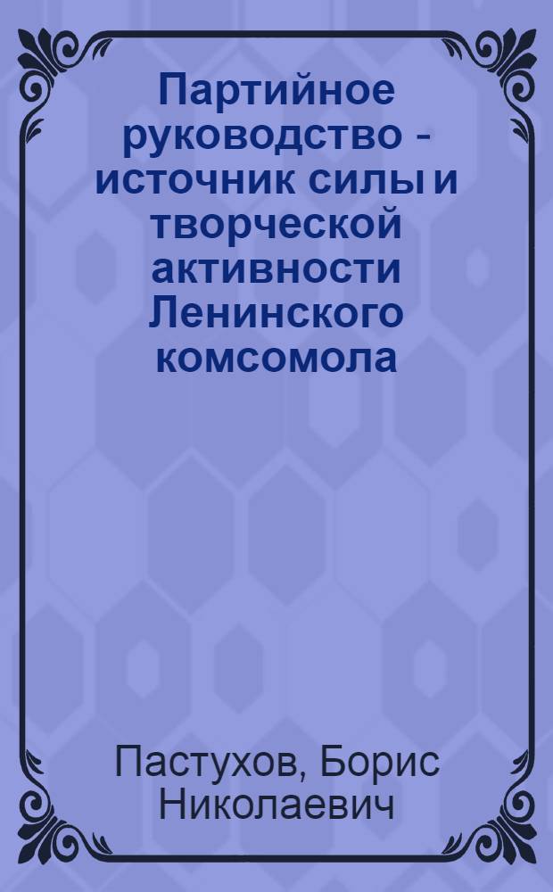 Партийное руководство - источник силы и творческой активности Ленинского комсомола
