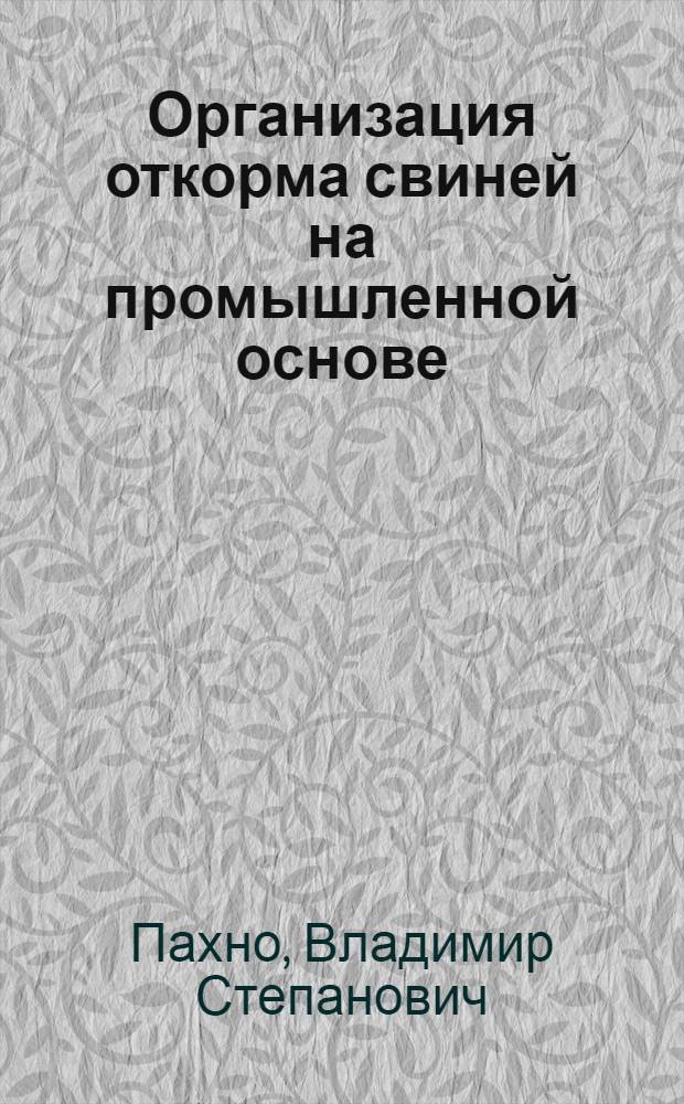 Организация откорма свиней на промышленной основе : (Из опыта хоз-в Подмосковья)
