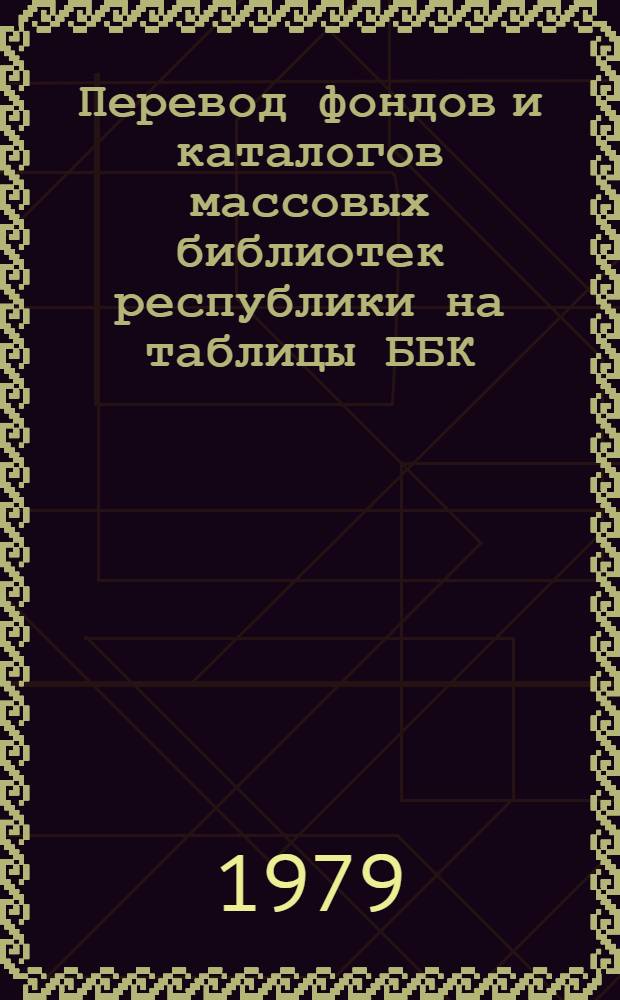 Перевод фондов и каталогов массовых библиотек республики на таблицы ББК : Инструкт.-метод. письмо