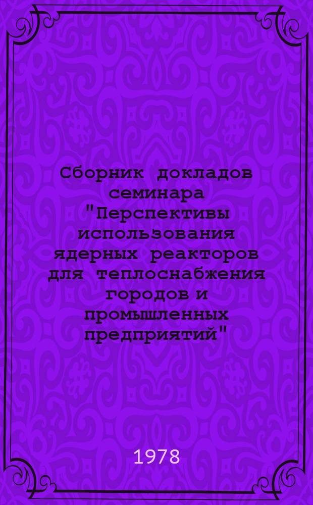 Сборник докладов семинара "Перспективы использования ядерных реакторов для теплоснабжения городов и промышленных предприятий", Димитровград, 12-15 сентября 1977 г.