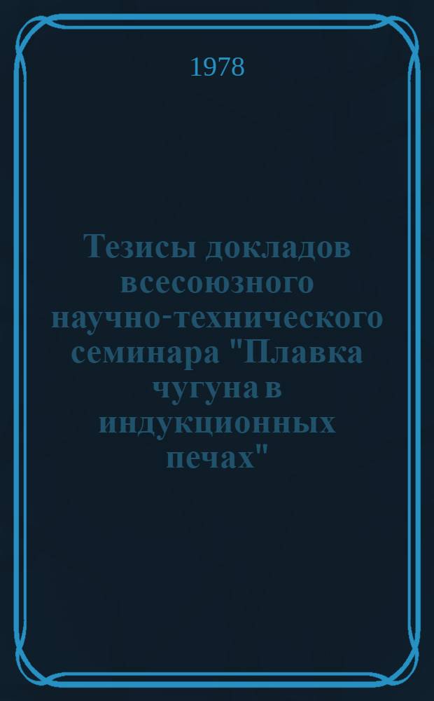 Тезисы докладов всесоюзного научно-технического семинара "Плавка чугуна в индукционных печах" (г. Запорожье, октябрь 1978 г.)