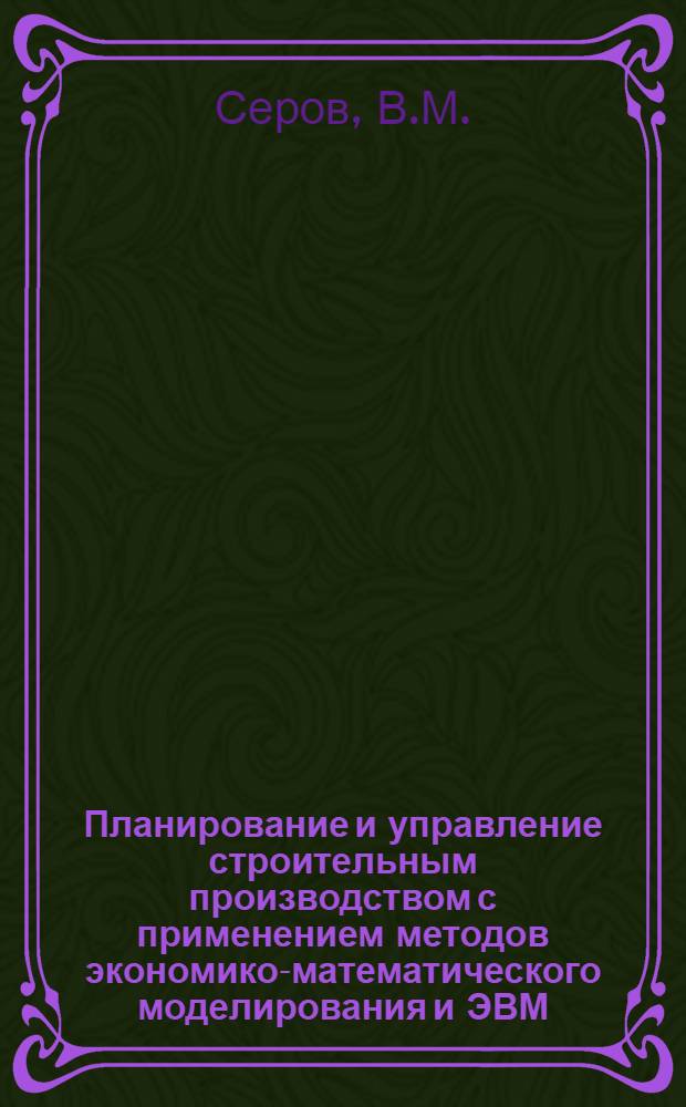 Планирование и управление строительным производством с применением методов экономико-математического моделирования и ЭВМ
