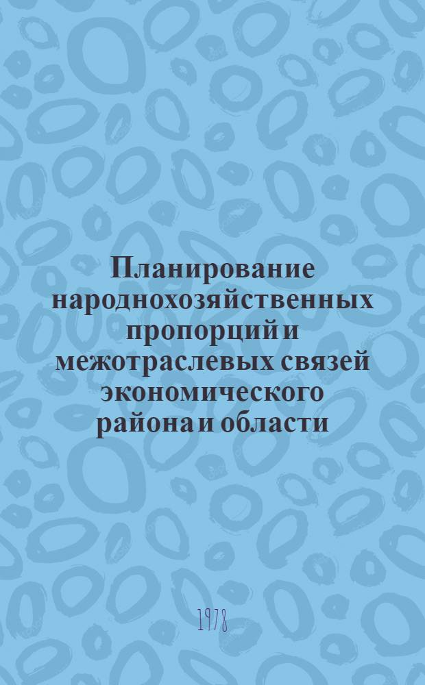 Планирование народнохозяйственных пропорций и межотраслевых связей экономического района и области : Межвуз. сб