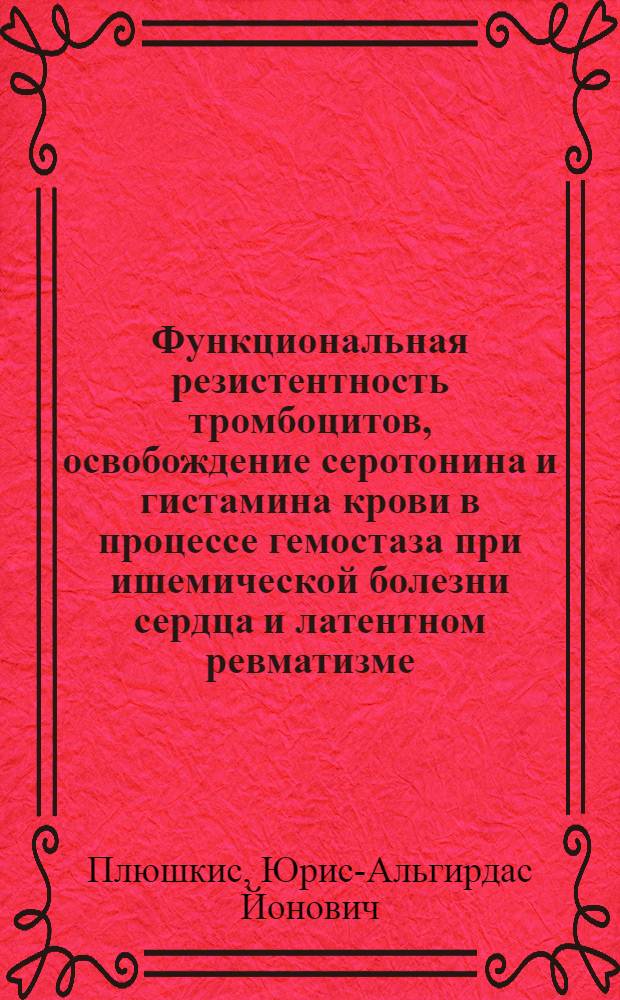 Функциональная резистентность тромбоцитов, освобождение серотонина и гистамина крови в процессе гемостаза при ишемической болезни сердца и латентном ревматизме : Автореф. дис. на соиск. учен. степ. д-ра мед. наук : (14.00.06)