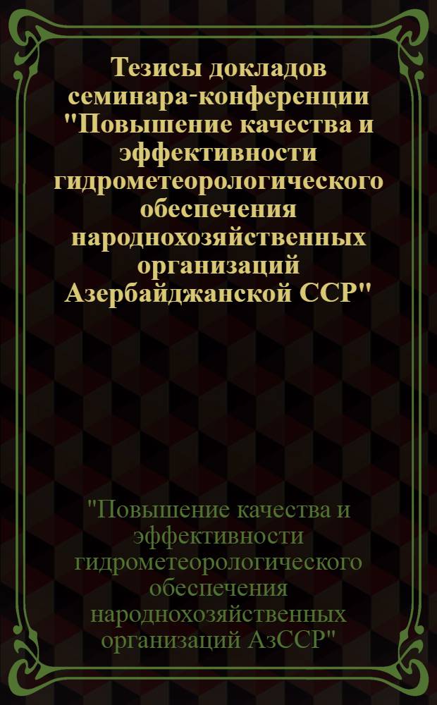 Тезисы докладов семинара-конференции "Повышение качества и эффективности гидрометеорологического обеспечения народнохозяйственных организаций Азербайджанской ССР", 4-5 окт. 1979 г.