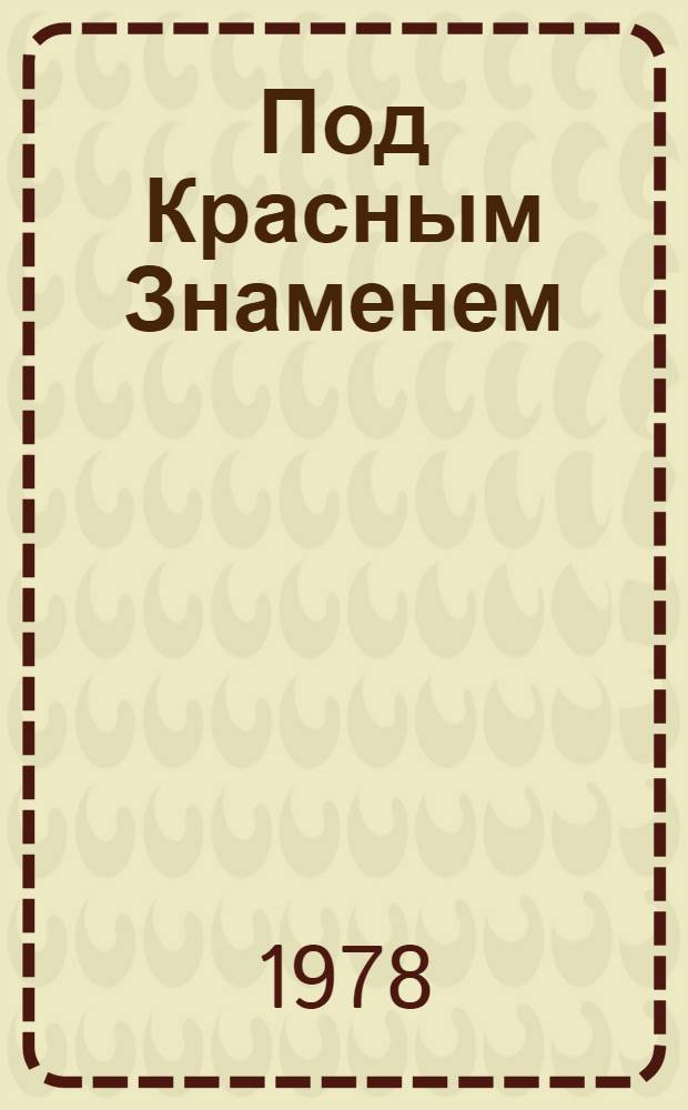 Под Красным Знаменем: [1918-1978] : Воспоминания, очерки, зарисовки