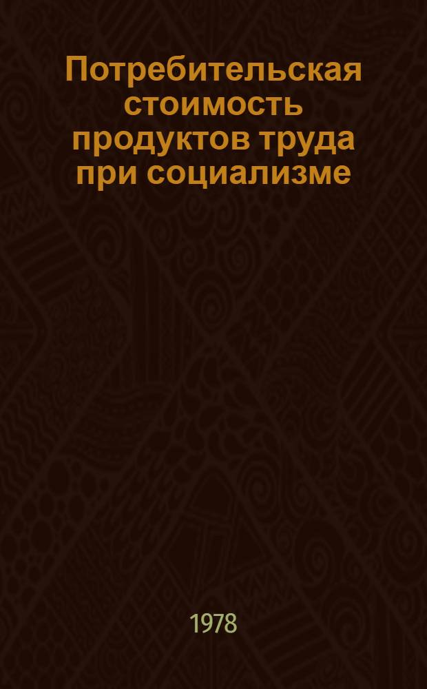 Потребительская стоимость продуктов труда при социализме : Материалы науч. сессии : Сб. статей