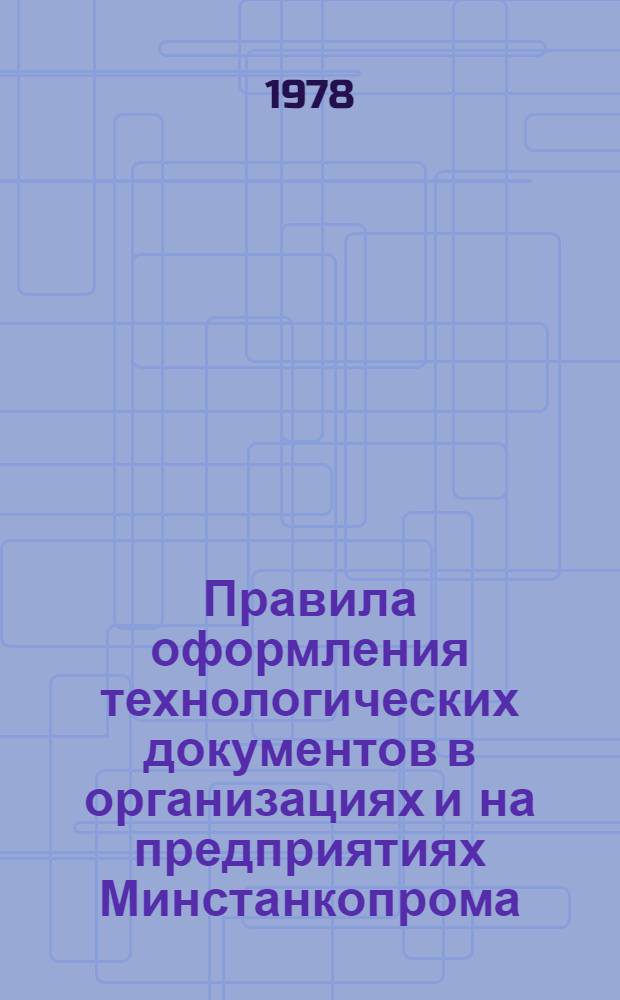 Правила оформления технологических документов в организациях и на предприятиях Минстанкопрома : Мех. обраб. : Метод рекомендации. МР 040.9.77
