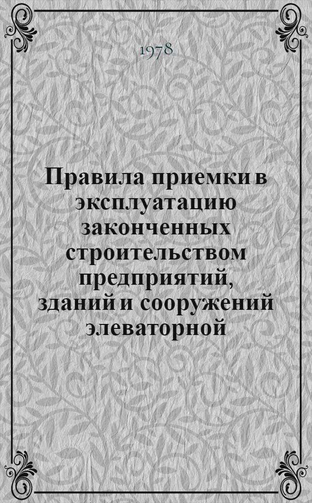 Правила приемки в эксплуатацию законченных строительством предприятий, зданий и сооружений элеваторной, мукомольно-крупяной и комбикормовой промышленности : ВСН1-78 Минзаг СССР : Срок введ. в 1978 г.