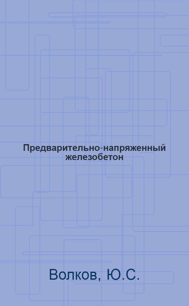 Предварительно-напряженный железобетон : По материалам VII Междунар. конгресса Федерации по предварит.-напряж. железобетон. конструкциям - ФИП, Нью-Йорк, 1974 г