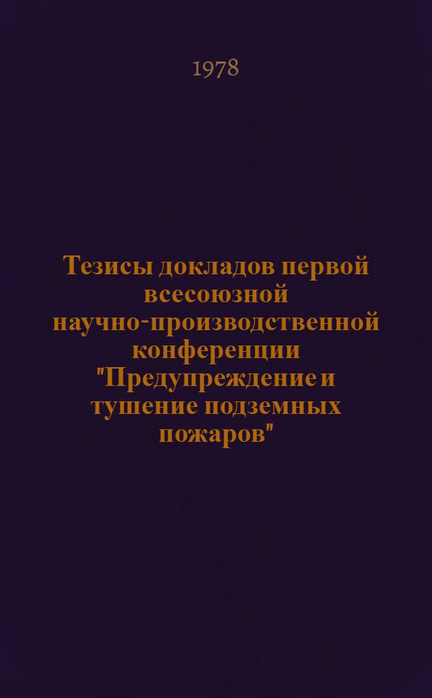 Тезисы докладов первой всесоюзной научно-производственной конференции "Предупреждение и тушение подземных пожаров", 25-26 мая 1978 г. Секция 3 : Тактика и современные средства тушения подземных пожаров