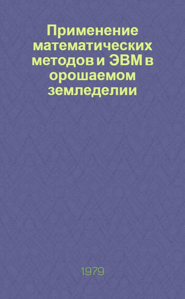 Применение математических методов и ЭВМ в орошаемом земледелии = The use of mathematical methods and computers in the irrigated farming : Сб. статей