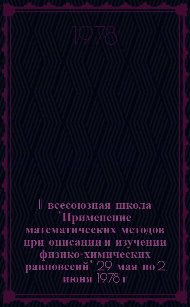 II всесоюзная школа "Применение математических методов при описании и изучении физико-химических равновесий" 29 мая по 2 июня 1978 г. : Тезисы докл