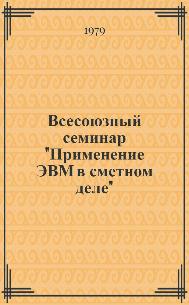 Всесоюзный семинар "Применение ЭВМ в сметном деле" : Тезисы сообщ. участников семинара, 24-26 апреля 1979 г
