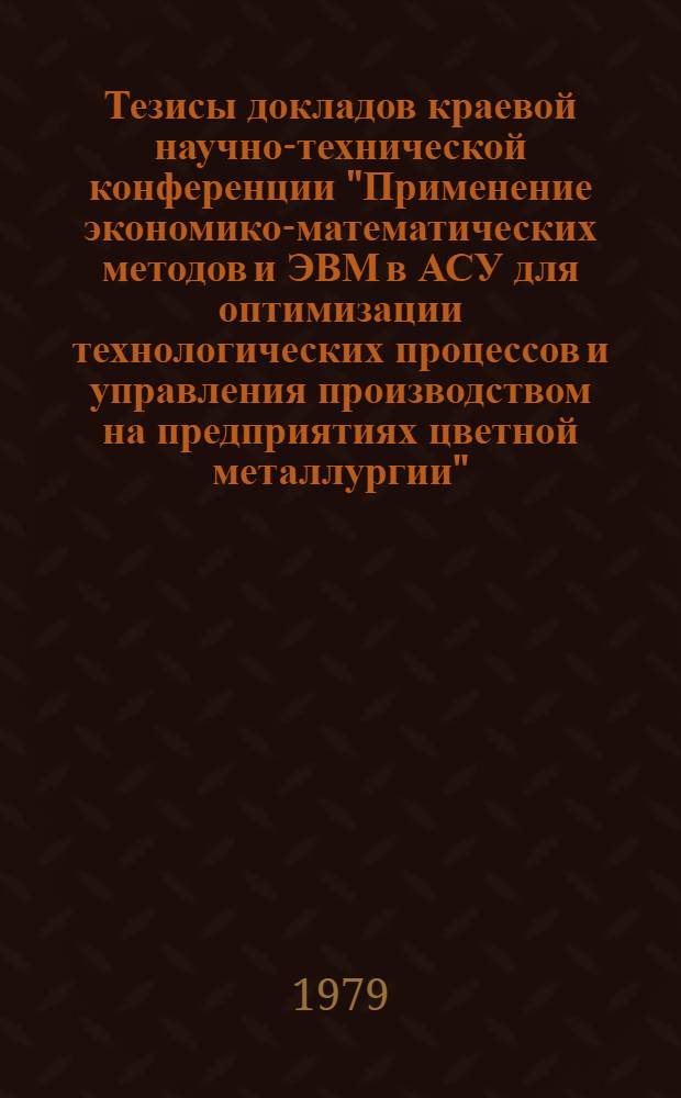 Тезисы докладов краевой научно-технической конференции "Применение экономико-математических методов и ЭВМ в АСУ для оптимизации технологических процессов и управления производством на предприятиях цветной металлургии". 15-16 нояб. 1979 г. Ч. 1