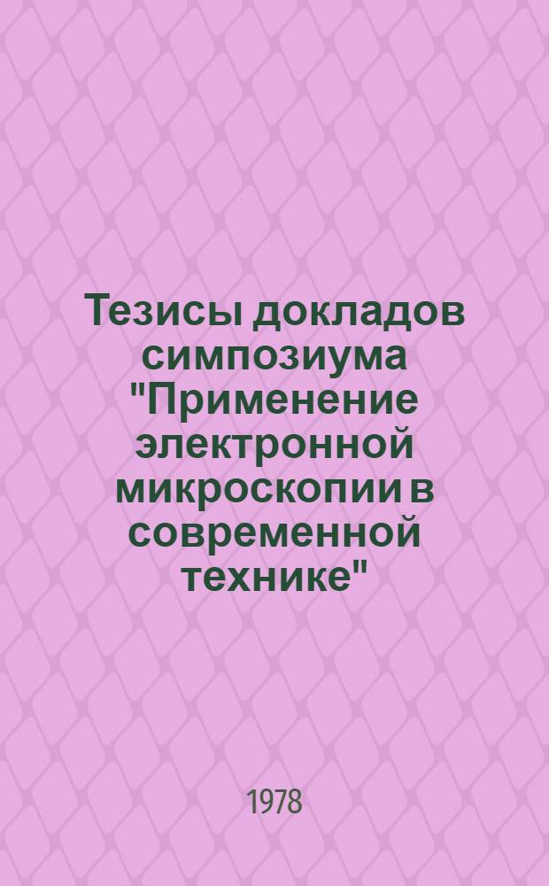 Тезисы докладов симпозиума "Применение электронной микроскопии в современной технике", [16-18 дек. 1978 г., Звенигород]