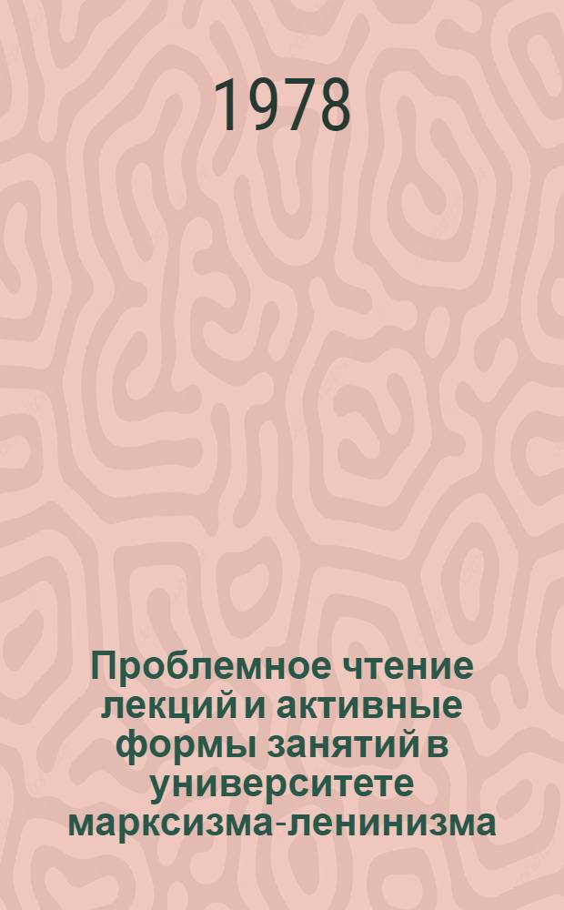 Проблемное чтение лекций и активные формы занятий в университете марксизма-ленинизма : Опыт и пробл. [Сб. статей]. Вып. 1