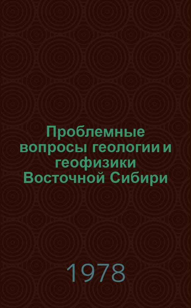 Проблемные вопросы геологии и геофизики Восточной Сибири : Основные итоги исслед. Ин-та земной коры СО АН СССР : Сб. статей
