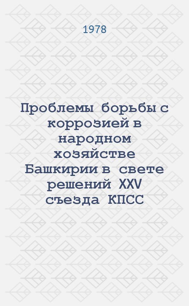 Проблемы борьбы с коррозией в народном хозяйстве Башкирии в свете решений XXV съезда КПСС : Тез. докл. и сообщ. межотрасл. науч.-практ. конф