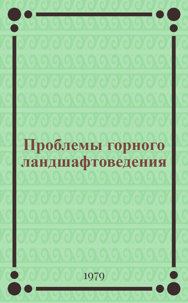 Проблемы горного ландшафтоведения : (Изуч. структуры и динамики горн. ландшафтов, вопр. их картографирования и охраны) : Докл. совещ. г. Фрунзе, 16-18 мая 1979 г