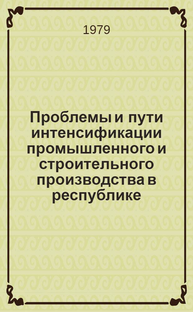 Проблемы и пути интенсификации промышленного и строительного производства в республике : Тез. докл. науч.-практ. конф., февр. 1980 г