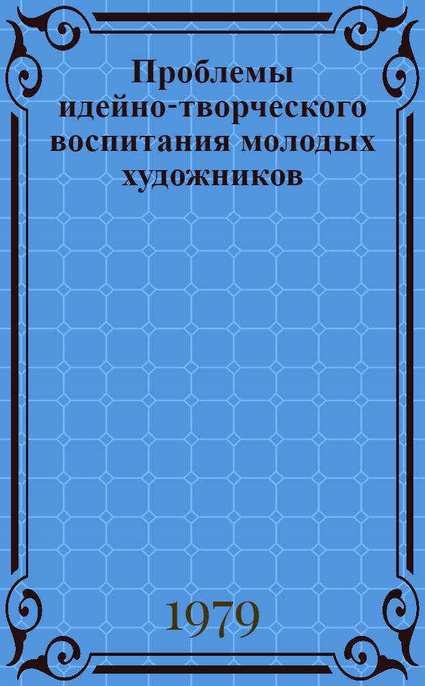 Проблемы идейно-творческого воспитания молодых художников : (По материалам XVIII Всесоюз. выставки диплом. работ студентов худож. вузов) : Темат. сб. науч. тр