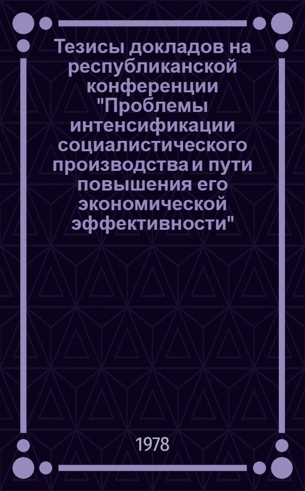 Тезисы докладов на республиканской конференции "Проблемы интенсификации социалистического производства и пути повышения его экономической эффективности", 23-24 мая 1978 г. Ч. 2