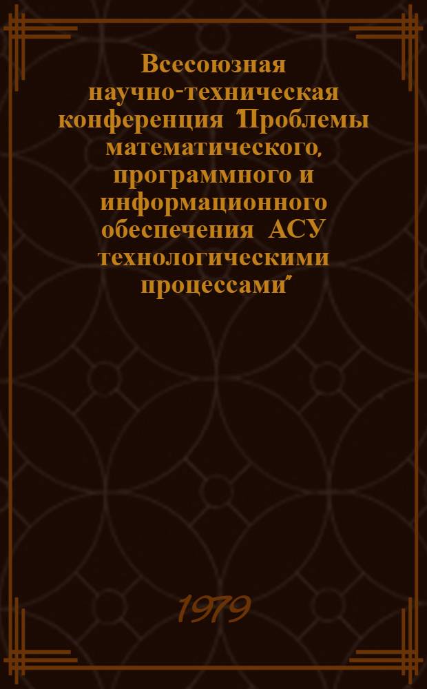 Всесоюзная научно-техническая конференция "Проблемы математического, программного и информационного обеспечения АСУ технологическими процессами", 10-12 октября 1979 г. : Тезисы докл