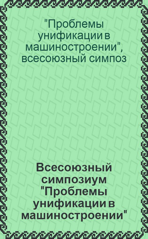 Всесоюзный симпозиум "Проблемы унификации в машиностроении" (Баку, 23-25 октября 1979 г.) : Тезисы докл