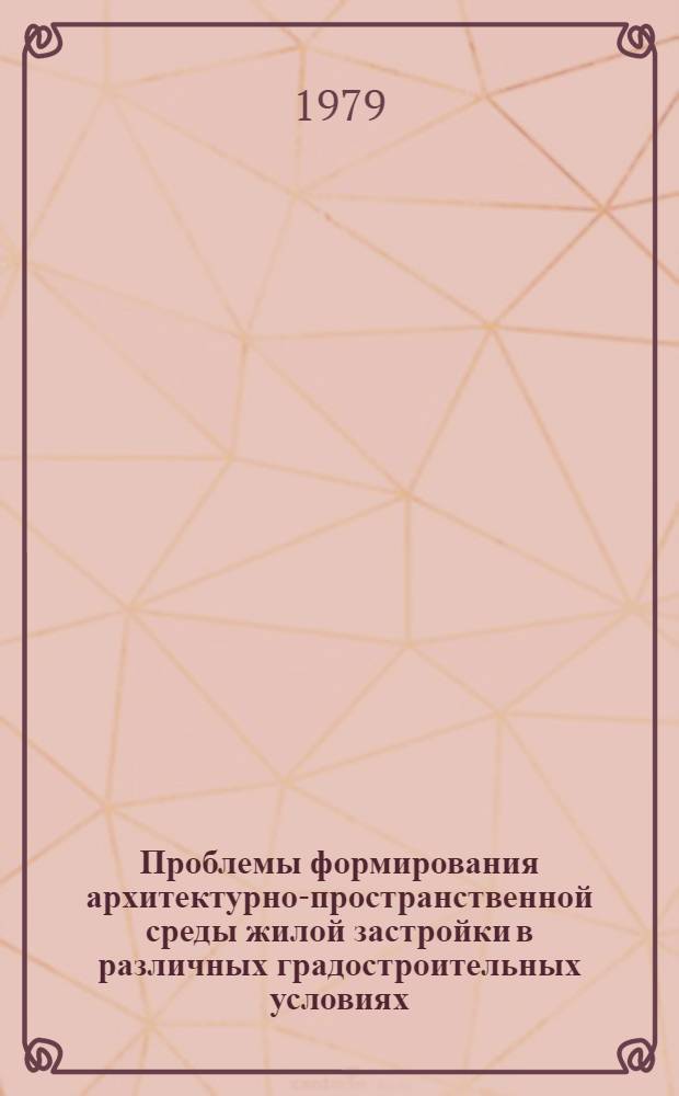 Проблемы формирования архитектурно-пространственной среды жилой застройки в различных градостроительных условиях : Сб. науч. тр